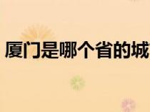 廈門(mén)是哪個(gè)省的城市地圖（廈門(mén)是哪個(gè)省的）