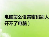 電腦怎么設(shè)置密碼別人打不開怎么辦（電腦怎么設(shè)密碼別人開不了電腦）