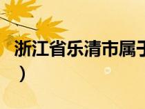 浙江省樂清市屬于哪個市（樂清市屬于哪個市）