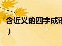 含近義的四字成語詞(含義近義詞的四字詞語) 含近義的四字成語詞(含義近義詞的四字詞語)