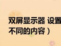 雙屏顯示器 設(shè)置(如何設(shè)置顯示器雙屏顯示不同的內(nèi)容) 雙屏顯示器 設(shè)置(如何設(shè)置顯示器雙屏顯示不同的內(nèi)容)