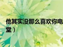 他其實(shí)沒(méi)那么喜歡你電影策馳(他其實(shí)沒(méi)那么喜歡你電影天堂) 他其實(shí)沒(méi)那么喜歡你電影策馳(他其實(shí)沒(méi)那么喜歡你電影天堂)