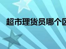 超市理貨員哪個區(qū)域最好干（超市理貨員）