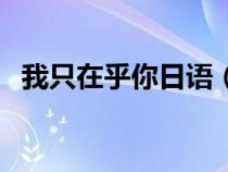 我只在乎你日語（最喜歡你了日語怎么說）