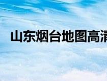 山東煙臺地圖高清版大圖（山東煙臺地圖）