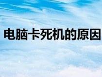 電腦卡死機的原因(電腦卡死機是什么原因) 電腦卡死機的原因(電腦卡死機是什么原因)