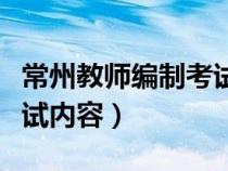 常州教師編制考試內(nèi)容語(yǔ)文（常州教師編制考試內(nèi)容）