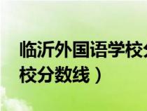 臨沂外國(guó)語(yǔ)學(xué)校分?jǐn)?shù)線2022(臨沂外國(guó)語(yǔ)學(xué)校分?jǐn)?shù)線) 臨沂外國(guó)語(yǔ)學(xué)校分?jǐn)?shù)線2022(臨沂外國(guó)語(yǔ)學(xué)校分?jǐn)?shù)線)