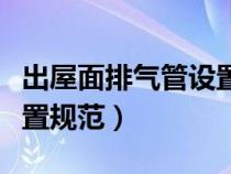 出屋面排氣管設(shè)置規(guī)范要求（出屋面排氣管設(shè)置規(guī)范）