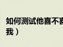 如何測(cè)試他喜不喜歡我（怎么測(cè)試他喜不喜歡我）