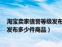 淘寶賣家信譽(yù)等級發(fā)布寶貝商品數(shù)量(書籍下5星賣家可以發(fā)布多少件商品) 淘寶賣家信譽(yù)等級發(fā)布寶貝商品數(shù)量(書籍下5星賣家可以發(fā)布多少件商品)