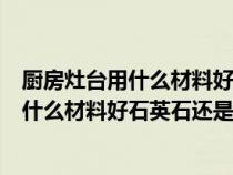 廚房灶臺用什么材料好石英石還是大理石的好（廚房灶臺用什么材料好石英石還是大理石）