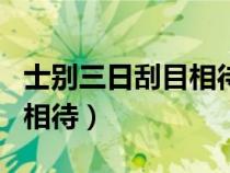士別三日刮目相待什么意思(士別三日當(dāng)刮目相待) 士別三日刮目相待什么意思(士別三日當(dāng)刮目相待)