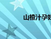 山楂汁孕婦能喝嗎（山楂汁）