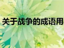關(guān)于戰(zhàn)爭的成語用兵什么(關(guān)于戰(zhàn)爭的成語) 關(guān)于戰(zhàn)爭的成語用兵什么(關(guān)于戰(zhàn)爭的成語)