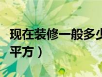 現(xiàn)在裝修一般多少一平（現(xiàn)在裝修多少錢一個平方）