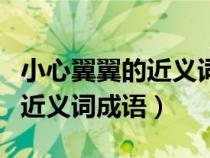 小心翼翼的近義詞成語和反義詞(小心翼翼的近義詞成語) 小心翼翼的近義詞成語和反義詞(小心翼翼的近義詞成語)