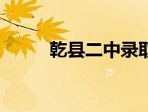 乾縣二中錄取分?jǐn)?shù)線（乾縣二中）