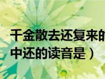 千金散去還復(fù)來(lái)的還怎么念(千金散盡還復(fù)來(lái)中還的讀音是) 千金散去還復(fù)來(lái)的還怎么念(千金散盡還復(fù)來(lái)中還的讀音是)
