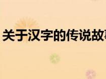 關(guān)于漢字的傳說故事20字（關(guān)于漢字的傳說）
