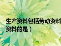 生產(chǎn)資料包括勞動資料和勞動工具（在生產(chǎn)資料中屬于勞動資料的是）