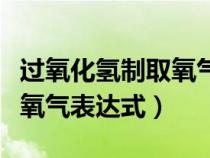 過(guò)氧化氫制取氧氣表達(dá)式符號(hào)(過(guò)氧化氫制取氧氣表達(dá)式) 過(guò)氧化氫制取氧氣表達(dá)式符號(hào)(過(guò)氧化氫制取氧氣表達(dá)式)