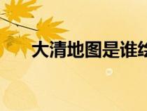 大清地圖是誰(shuí)繪制出來(lái)的（大清地圖）