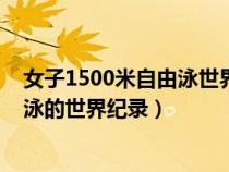 女子1500米自由泳世界紀(jì)錄和亞洲紀(jì)錄（女子1500米自由泳的世界紀(jì)錄）
