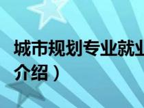 城市規(guī)劃專業(yè)就業(yè)前景怎么樣(城市規(guī)劃專業(yè)介紹) 城市規(guī)劃專業(yè)就業(yè)前景怎么樣(城市規(guī)劃專業(yè)介紹)