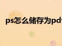 ps怎么儲(chǔ)存為pdf（PS怎么存為PDF格式）