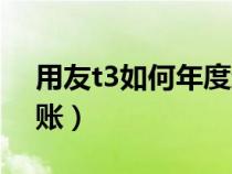 用友t3如何年度結(jié)賬的（用友t3如何年度結(jié)賬）