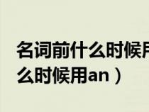 名詞前什么時候用an什么時候用a（名詞前什么時候用an）