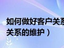 如何做好客戶關(guān)系的維護(hù)管理(如何做好客戶關(guān)系的維護(hù)) 如何做好客戶關(guān)系的維護(hù)管理(如何做好客戶關(guān)系的維護(hù))