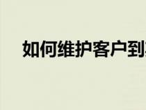 如何維護(hù)客戶到期存款（如何維護(hù)客戶）