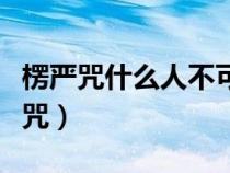 楞嚴(yán)咒什么人不可以誦（什么人不能佩戴楞嚴(yán)咒）