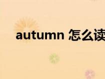 autumn 怎么讀(autumn是什么意思) autumn 怎么讀(autumn是什么意思)
