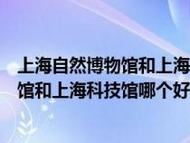 上海自然博物館和上?？萍拣^一天你看完嗎（上海自然博物館和上?？萍拣^哪個好玩）