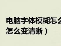 電腦字體模糊怎么變清晰一點（電腦字體模糊怎么變清晰）