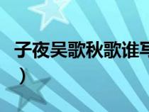 子夜吳歌秋歌誰寫的（子夜吳歌秋歌寫作背景）