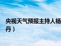 央視天氣預(yù)報(bào)主持人楊丹個(gè)人資料(央視天氣預(yù)報(bào)主持人楊丹) 央視天氣預(yù)報(bào)主持人楊丹個(gè)人資料(央視天氣預(yù)報(bào)主持人楊丹)