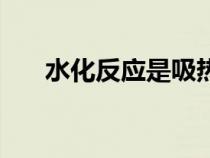 水化反應(yīng)是吸熱還是放熱(水化反應(yīng)) 水化反應(yīng)是吸熱還是放熱(水化反應(yīng))