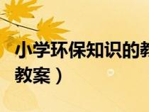 小學(xué)環(huán)保知識(shí)的教案怎么寫(小學(xué)環(huán)保知識(shí)的教案) 小學(xué)環(huán)保知識(shí)的教案怎么寫(小學(xué)環(huán)保知識(shí)的教案)