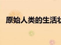 原始人類(lèi)的生活狀態(tài)(原始人的生活狀態(tài)) 原始人類(lèi)的生活狀態(tài)(原始人的生活狀態(tài))