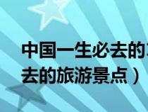 中國(guó)一生必去的10個(gè)旅游勝地(國(guó)內(nèi)最值得去的旅游景點(diǎn)) 中國(guó)一生必去的10個(gè)旅游勝地(國(guó)內(nèi)最值得去的旅游景點(diǎn))