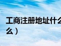 工商注冊地址什么意思（工商注冊地址是指什么）