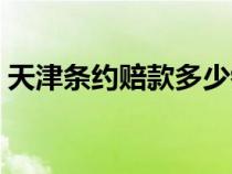 天津條約賠款多少銀元（天津條約賠償白銀）