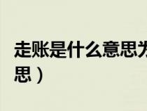 走賬是什么意思為什么要走賬(走賬是什么意思) 走賬是什么意思為什么要走賬(走賬是什么意思)