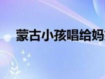 蒙古小孩唱給媽媽的歌(唱給媽媽的歌) 蒙古小孩唱給媽媽的歌(唱給媽媽的歌)