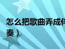 怎么把歌曲弄成伴奏音樂（怎么把歌曲弄成伴奏）