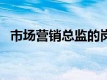 市場營銷總監(jiān)的崗位職責（市場營銷總監(jiān)）